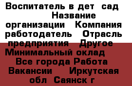 Воспитатель в дет. сад N113 › Название организации ­ Компания-работодатель › Отрасль предприятия ­ Другое › Минимальный оклад ­ 1 - Все города Работа » Вакансии   . Иркутская обл.,Саянск г.